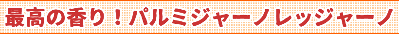 最高の香り!パルミジャーノレッジャーノ